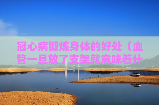 冠心病锻炼身体的好处（血管一旦放了支架就意味着什么）
