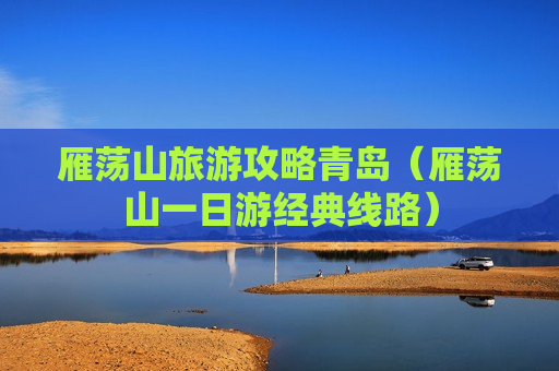 雁荡山旅游攻略青岛（雁荡山一日游经典线路）