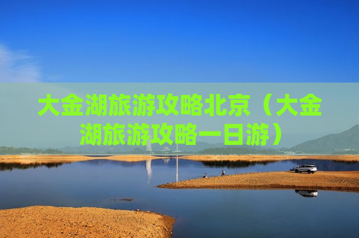 大金湖旅游攻略北京（大金湖旅游攻略一日游）