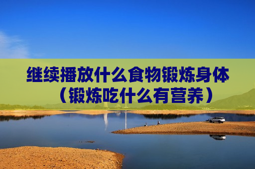 继续播放什么食物锻炼身体（锻炼吃什么有营养）