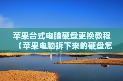苹果台式电脑硬盘更换教程（苹果电脑拆下来的硬盘怎么改装成移动硬盘）