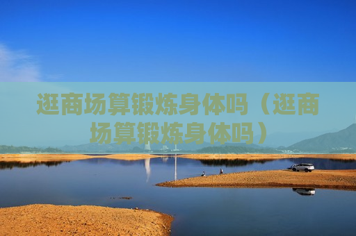 逛商场算锻炼身体吗（逛商场算锻炼身体吗）