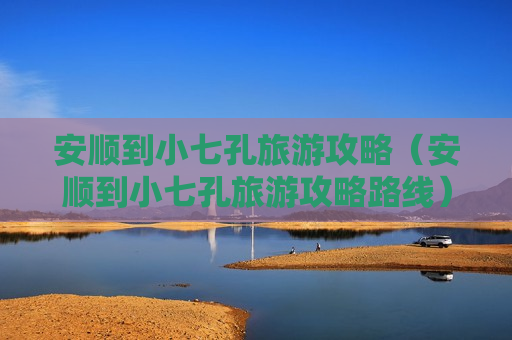 安顺到小七孔旅游攻略（安顺到小七孔旅游攻略路线）