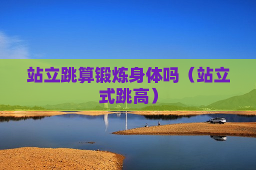 站立跳算锻炼身体吗（站立式跳高）