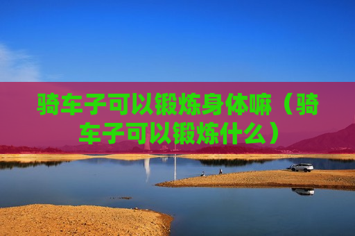 骑车子可以锻炼身体嘛（骑车子可以锻炼什么）