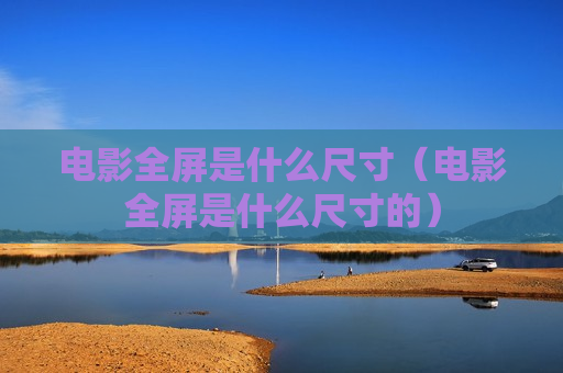 电影全屏是什么尺寸（电影全屏是什么尺寸的）