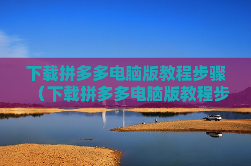 下载拼多多电脑版教程步骤（下载拼多多电脑版教程步骤）