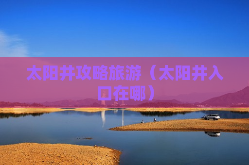 太阳井攻略旅游（太阳井入口在哪）