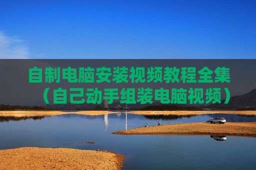 自制电脑安装视频教程全集（自己动手组装电脑视频）