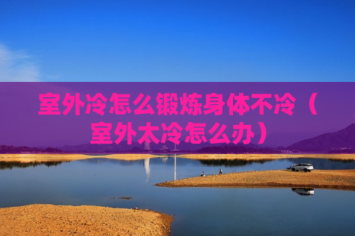 室外冷怎么锻炼身体不冷（室外太冷怎么办）