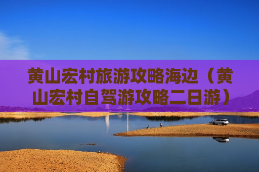 黄山宏村旅游攻略海边（黄山宏村自驾游攻略二日游）
