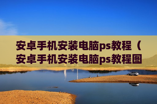 安卓手机安装电脑ps教程（安卓手机安装电脑ps教程图片）