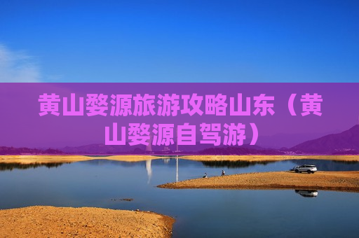 黄山婺源旅游攻略山东（黄山婺源自驾游）
