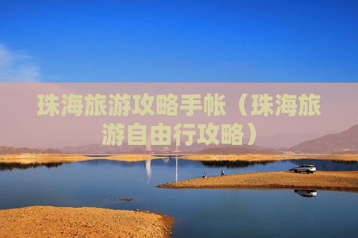 珠海旅游攻略手帐（珠海旅游自由行攻略）