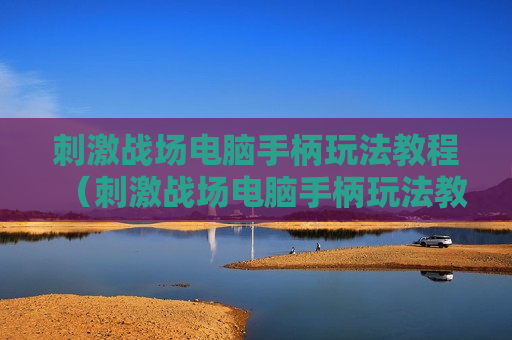 刺激战场电脑手柄玩法教程（刺激战场电脑手柄玩法教程图解）