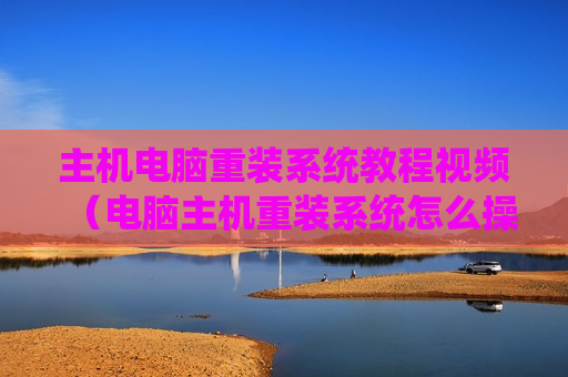 主机电脑重装系统教程视频（电脑主机重装系统怎么操作）
