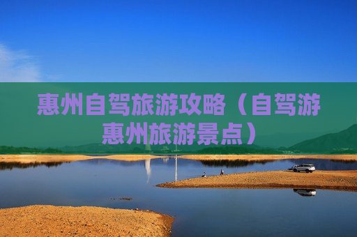 惠州自驾旅游攻略（自驾游惠州旅游景点）