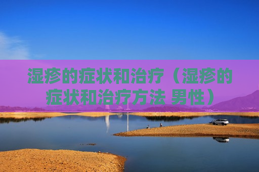 湿疹的症状和治疗（湿疹的症状和治疗方法 男性）