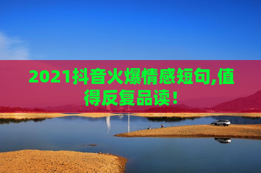 2021抖音火爆情感短句,值得反复品读！