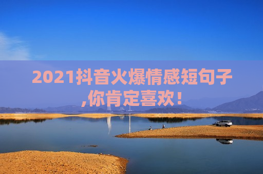 2021抖音火爆情感短句子,你肯定喜欢！