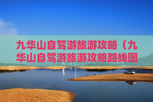 九华山自驾游旅游攻略（九华山自驾游旅游攻略路线图）