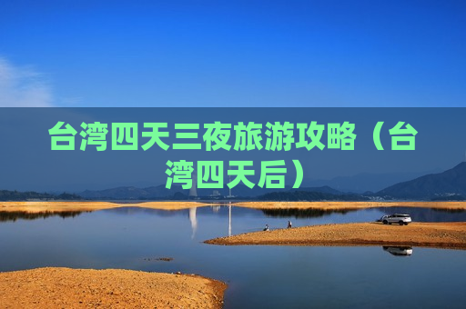 台湾四天三夜旅游攻略（台湾四天后）