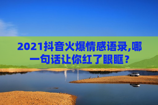 2021抖音火爆情感语录,哪一句话让你红了眼眶？