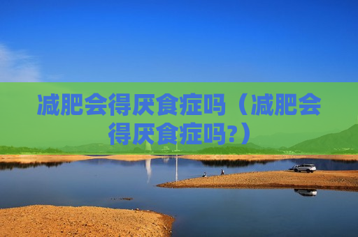 减肥会得厌食症吗（减肥会得厌食症吗?）