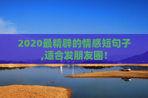 2020最精辟的情感短句子,适合发朋友圈！