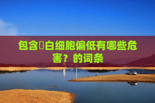 包含​白细胞偏低有哪些危害？的词条