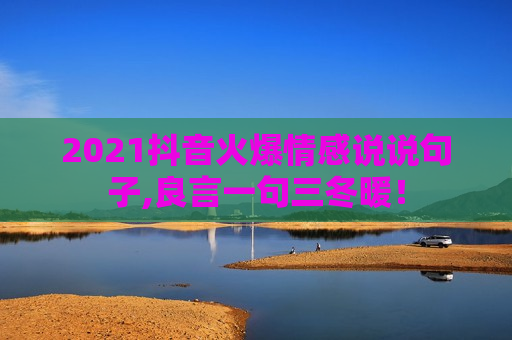 2021抖音火爆情感说说句子,良言一句三冬暖！