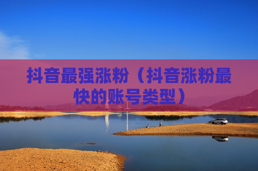 抖音最强涨粉（抖音涨粉最快的账号类型）