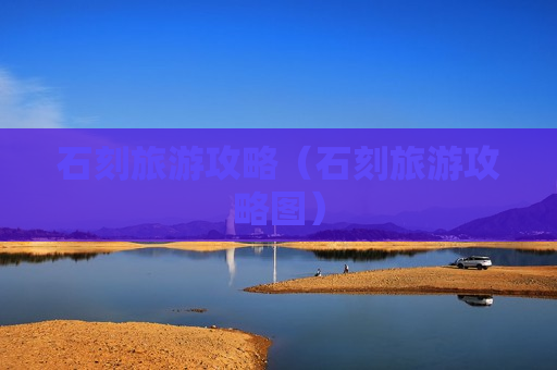 石刻旅游攻略（石刻旅游攻略图）