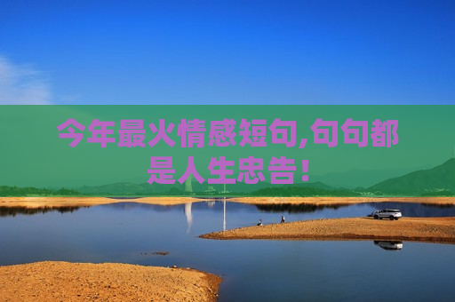 今年最火情感短句,句句都是人生忠告！