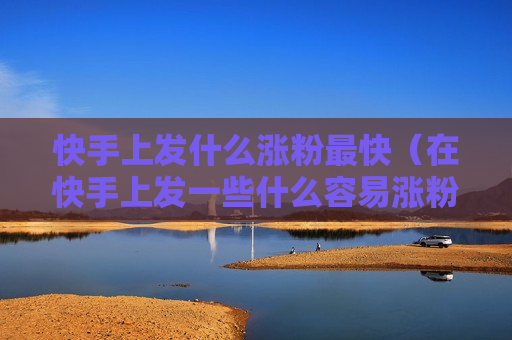 快手上发什么涨粉最快（在快手上发一些什么容易涨粉）