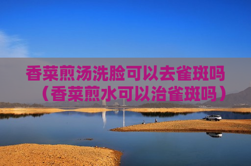 香菜煎汤洗脸可以去雀斑吗（香菜煎水可以治雀斑吗）