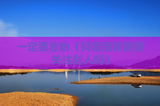 一定要涨粉（抖音涨粉需要关注别人吗）