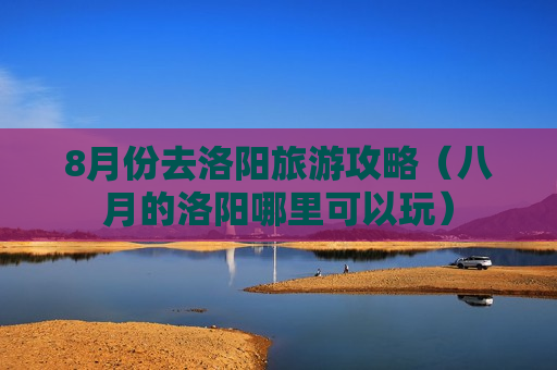 8月份去洛阳旅游攻略（八月的洛阳哪里可以玩）