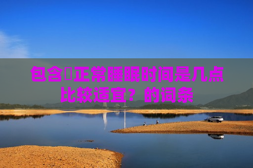 包含​正常睡眠时间是几点比较适宜？的词条
