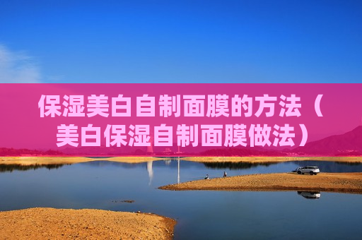 保湿美白自制面膜的方法（美白保湿自制面膜做法）