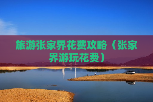 旅游张家界花费攻略（张家界游玩花费）