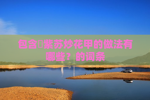 包含​紫苏炒花甲的做法有哪些？的词条