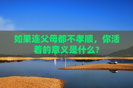 如果连父母都不孝顺，你活着的意义是什么?