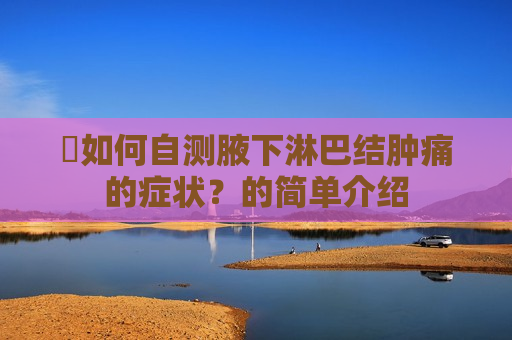 ​如何自测腋下淋巴结肿痛的症状？的简单介绍