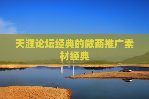 天涯论坛经典的微商推广素材经典