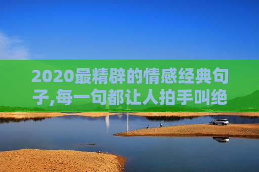 2020最精辟的情感经典句子,每一句都让人拍手叫绝（值得收藏）！