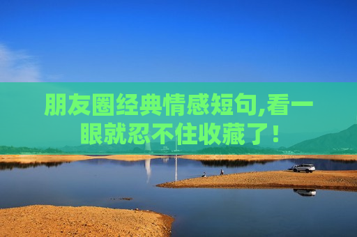 朋友圈经典情感短句,看一眼就忍不住收藏了！