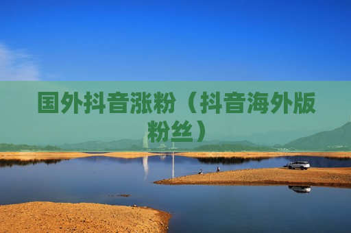 国外抖音涨粉（抖音海外版粉丝）