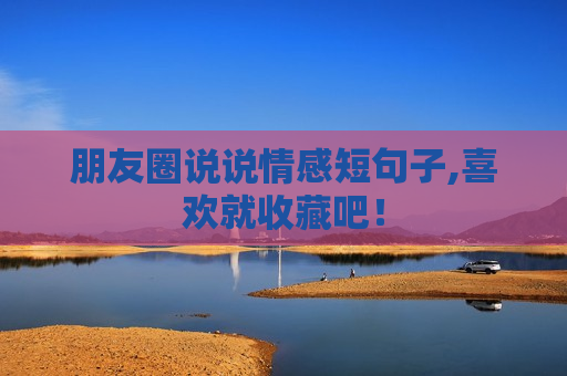 朋友圈说说情感短句子,喜欢就收藏吧！