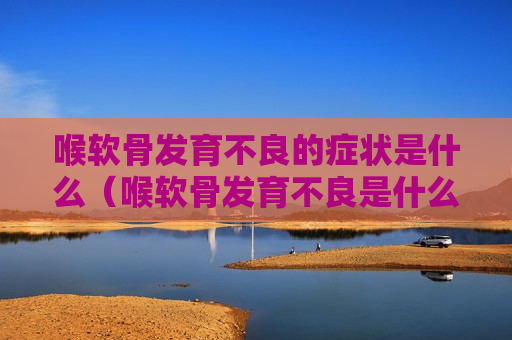 喉软骨发育不良的症状是什么（喉软骨发育不良是什么意思）